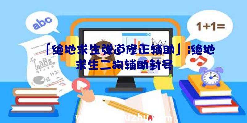 「绝地求生弹道修正辅助」|绝地求生二狗辅助封号